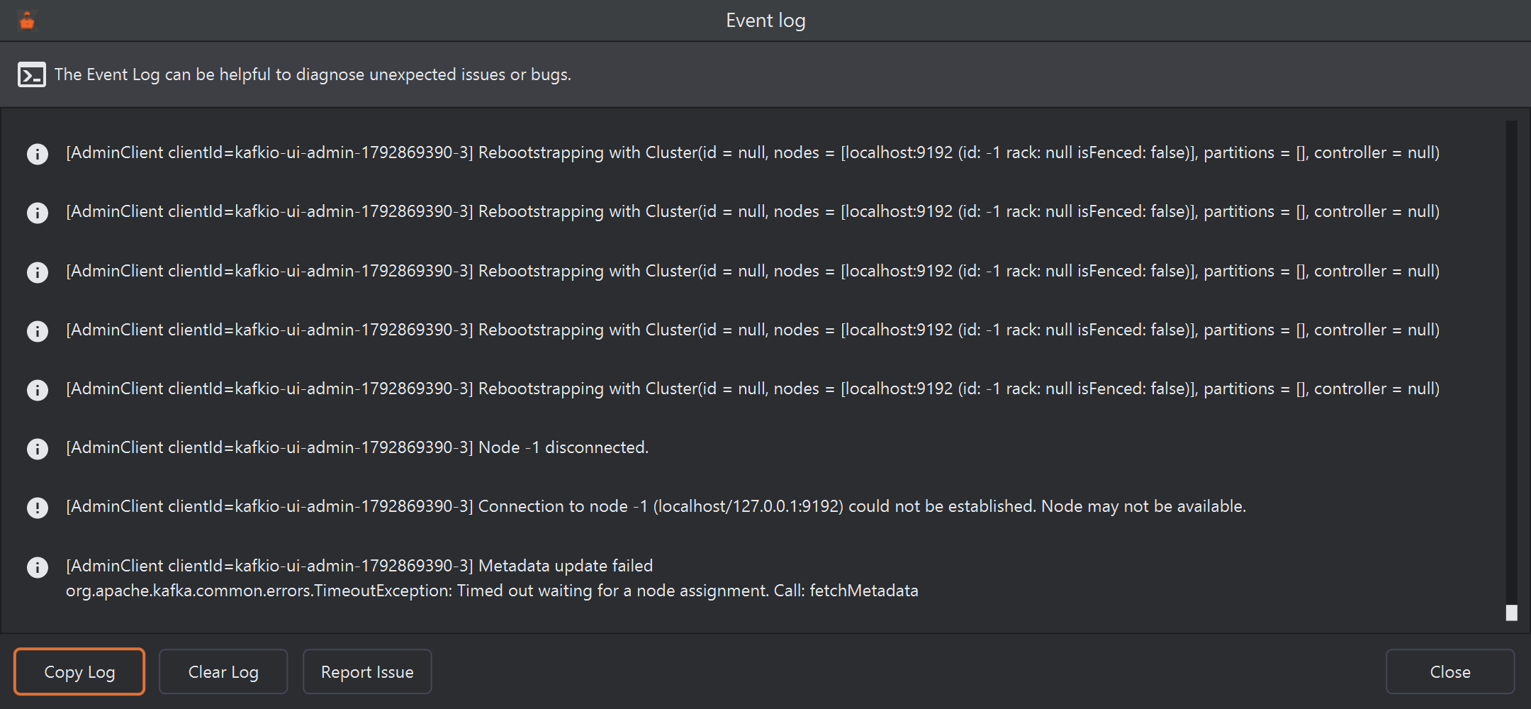 The Event log window, headed The Event Log can be helpful to diagnose unexpected issues or bugs. It lists Kafka admin client messages for localhost:9192, including Rebootstrapping lines, Node -1 disconnected, Connection to node -1 (localhost/127.0.0.1:9192) could not be established. Node may not be available, and Metadata update failed with a TimeoutException. At the bottom, the Copy Log, Clear Log and Report Issue buttons on the left and Close on the right.