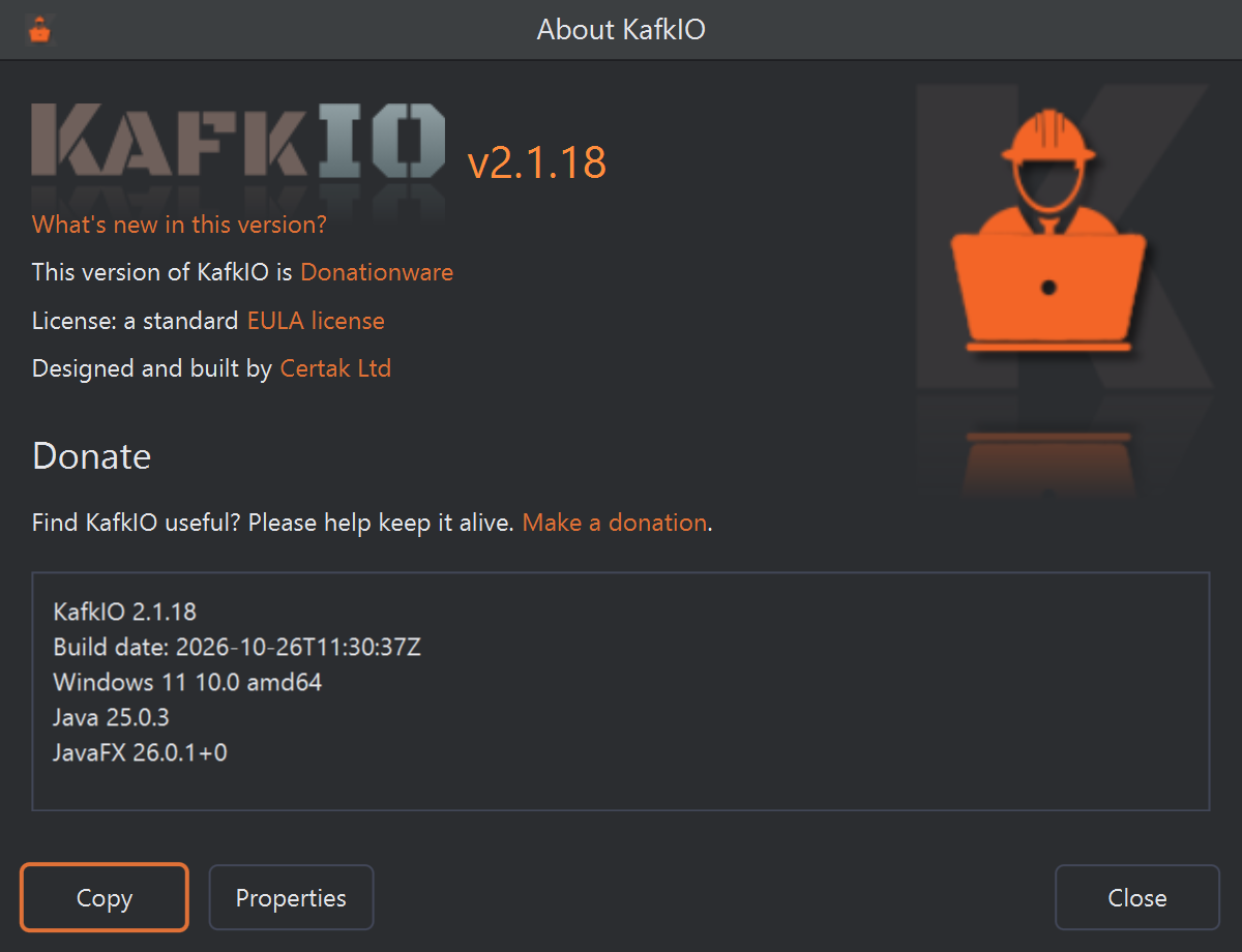 The About KafkIO dialog: the KafkIO logo and v2.1.18, links What's new in this version?, Donationware, EULA license and Certak Ltd, a Donate section with a Make a donation link, and a box listing KafkIO 2.1.18, the build date, Windows 11 10.0 amd64, Java 25.0.3 and JavaFX 26.0.1+0. At the bottom are Copy, Properties and Close.